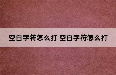 空白字符怎么打 空白字符怎么打